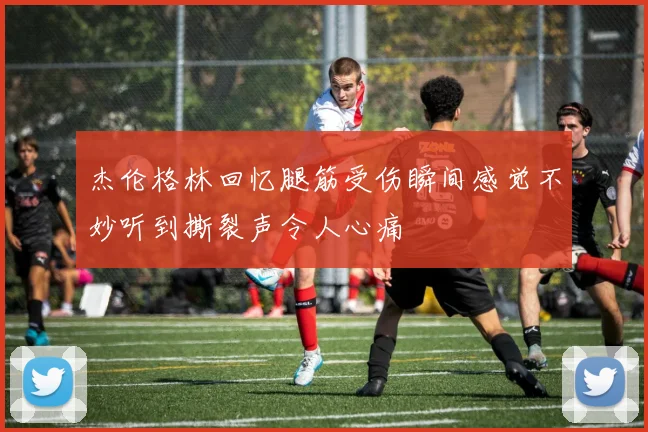 杰伦格林回忆腿筋受伤瞬间感觉不妙听到撕裂声令人心痛