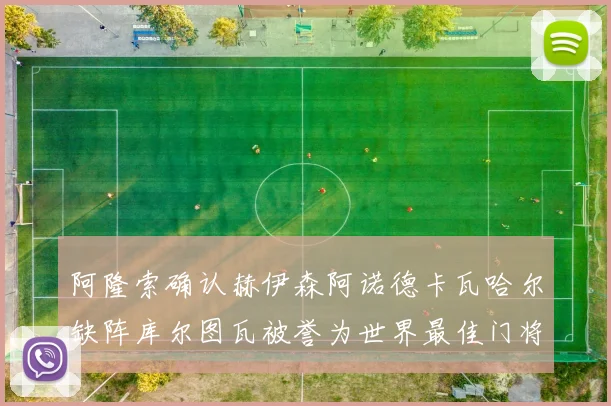 阿隆索确认赫伊森阿诺德卡瓦哈尔缺阵库尔图瓦被誉为世界最佳门将
