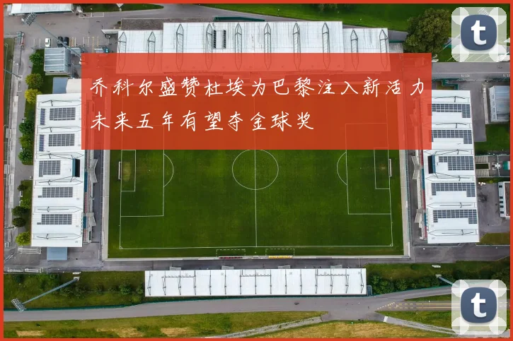 乔科尔盛赞杜埃为巴黎注入新活力未来五年有望夺金球奖