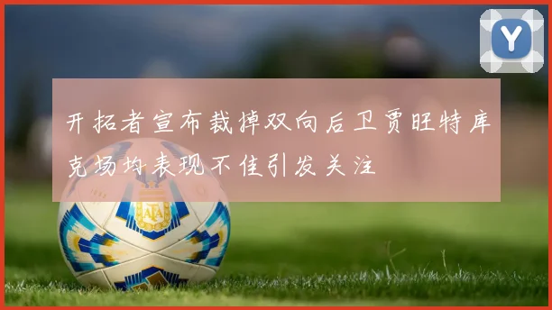 开拓者宣布裁掉双向后卫贾旺特库克场均表现不佳引发关注