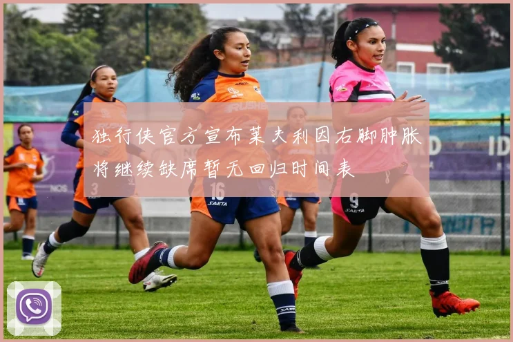 独行侠官方宣布莱夫利因右脚肿胀将继续缺席暂无回归时间表