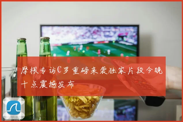 摩根专访C罗重磅来袭独家片段今晚十点震撼发布