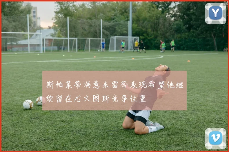 斯帕莱蒂满意米雷蒂表现希望他继续留在尤文图斯竞争位置