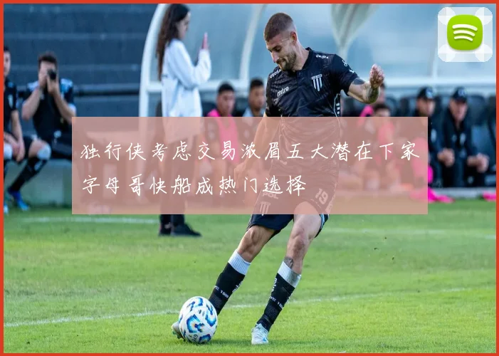 独行侠考虑交易浓眉五大潜在下家字母哥快船成热门选择