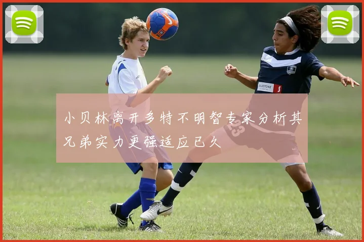 小贝林离开多特不明智专家分析其兄弟实力更强适应已久