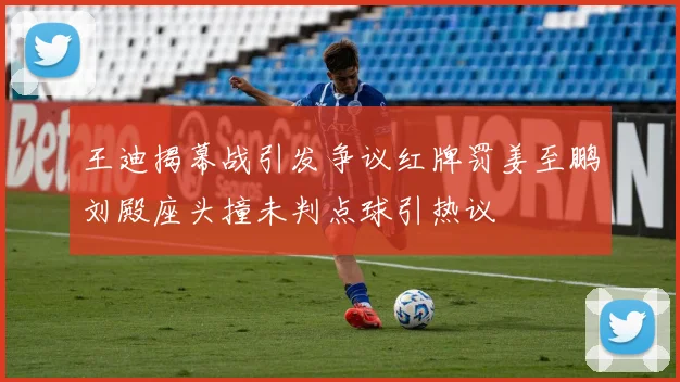 王迪揭幕战引发争议红牌罚姜至鹏刘殿座头撞未判点球引热议