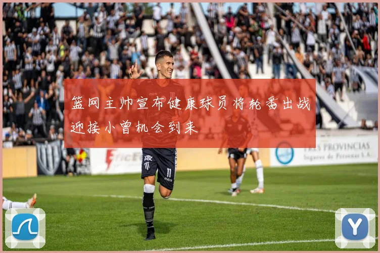篮网主帅宣布健康球员将轮番出战迎接小曾机会到来
