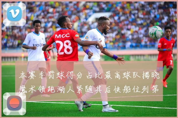 本赛季罚球得分占比最高球队揭晓魔术领跑湖人紧随其后快船位列第四