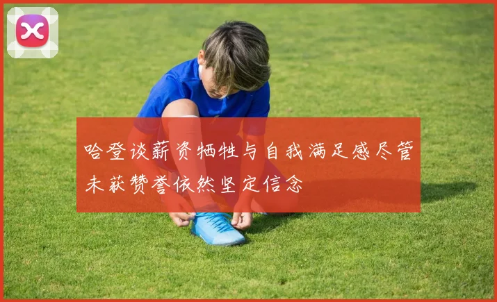 哈登谈薪资牺牲与自我满足感尽管未获赞誉依然坚定信念