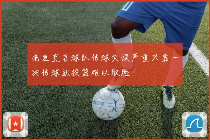 老里直言球队传球失误严重只靠一次传球就投篮难以取胜