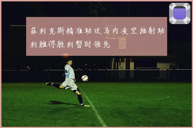 菲利克斯精准助攻马内凌空抽射助利雅得胜利暂时领先