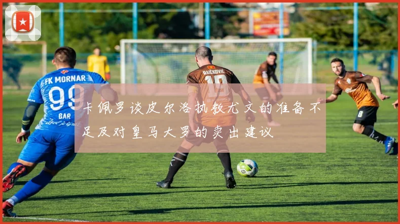 卡佩罗谈皮尔洛执教尤文的准备不足及对皇马大罗的卖出建议