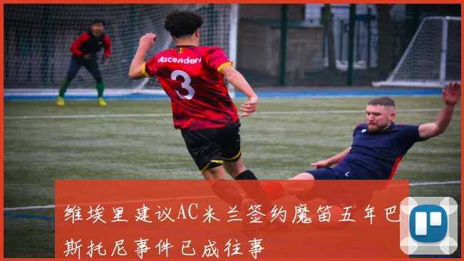 维埃里建议AC米兰签约魔笛五年巴斯托尼事件已成往事