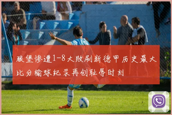 狼堡惨遭1-8大败刷新德甲历史最大比分输球纪录再创耻辱时刻