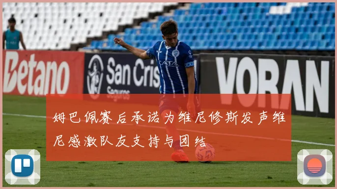 姆巴佩赛后承诺为维尼修斯发声维尼感激队友支持与团结