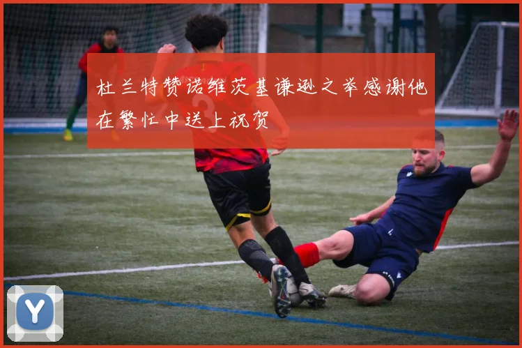 杜兰特赞诺维茨基谦逊之举感谢他在繁忙中送上祝贺