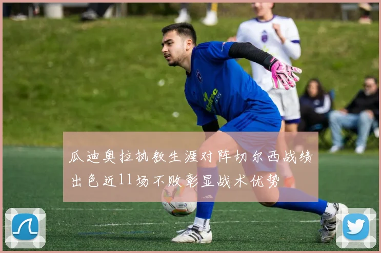 瓜迪奥拉执教生涯对阵切尔西战绩出色近11场不败彰显战术优势