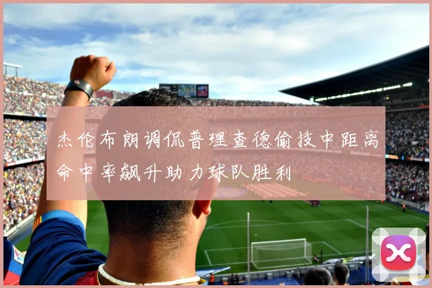 杰伦布朗调侃普理查德偷技中距离命中率飙升助力球队胜利