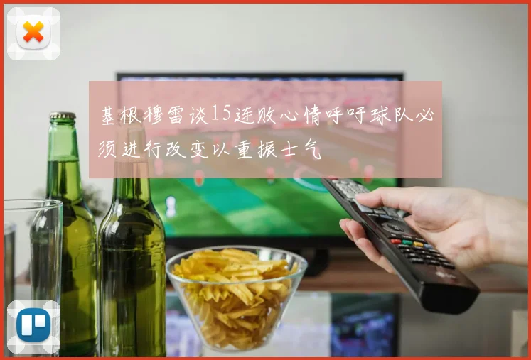 基根穆雷谈15连败心情呼吁球队必须进行改变以重振士气