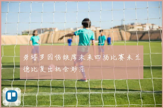 劳塔罗因伤缺席未来四场比赛米兰德比复出机会渺茫