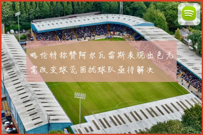 略伦特称赞阿尔瓦雷斯表现出色无需改变球荒困扰球队亟待解决