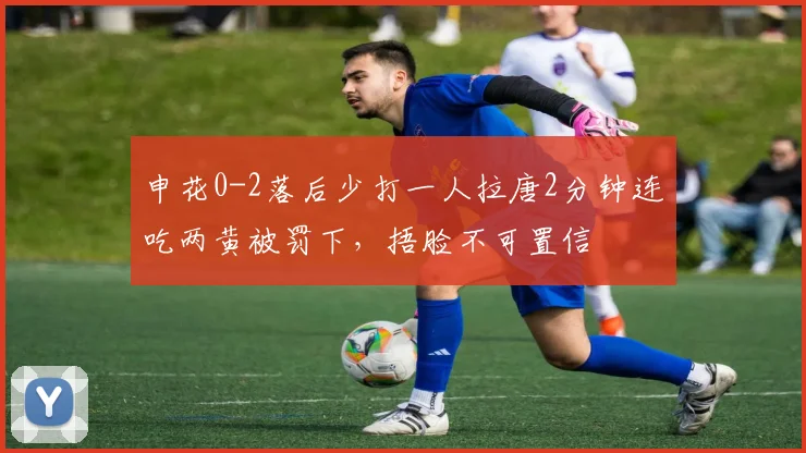 申花0-2落后少打一人拉唐2分钟连吃两黄被罚下，捂脸不可置信