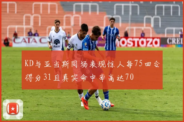KD与亚当斯同场表现惊人每75回合得分31且真实命中率高达70