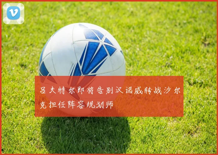 吕夫特尔即将告别汉诺威转战沙尔克担任阵容规划师