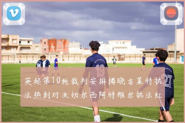 英超第10轮裁判安排揭晓吉莱特执法热刺对决切尔西阿特维尔执法红军迎战维拉
