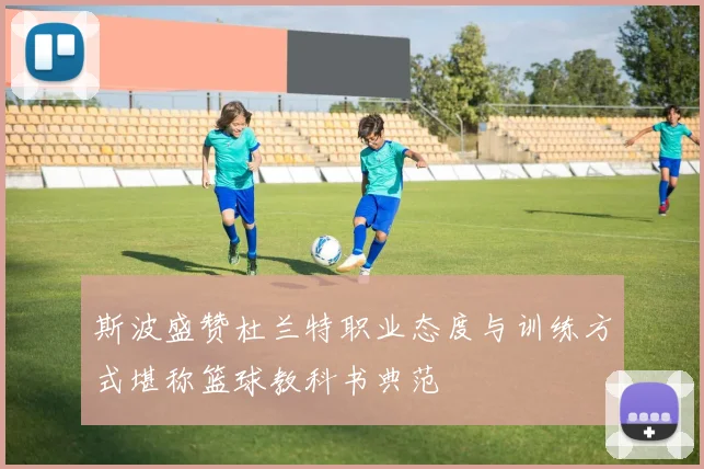 斯波盛赞杜兰特职业态度与训练方式堪称篮球教科书典范