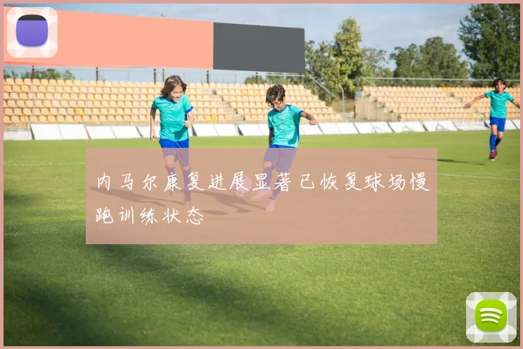 内马尔康复进展显著已恢复球场慢跑训练状态