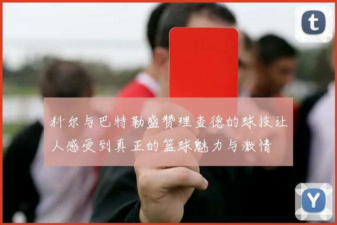 科尔与巴特勒盛赞理查德的球技让人感受到真正的篮球魅力与激情