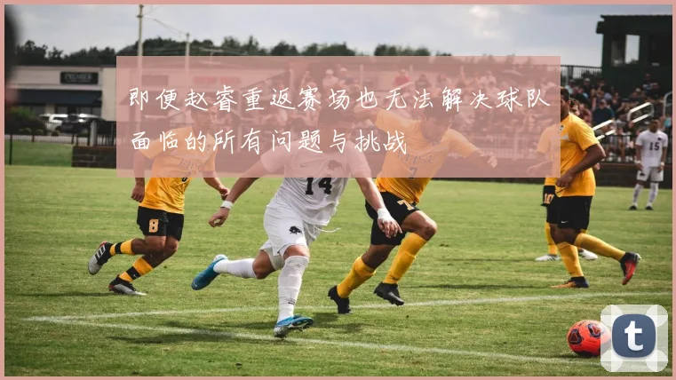 即便赵睿重返赛场也无法解决球队面临的所有问题与挑战