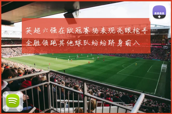 英超六强在欧冠赛场表现亮眼枪手全胜领跑其他球队纷纷跻身前八