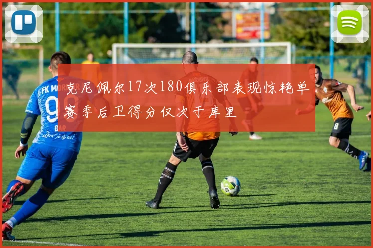 克尼佩尔17次180俱乐部表现惊艳单赛季后卫得分仅次于库里