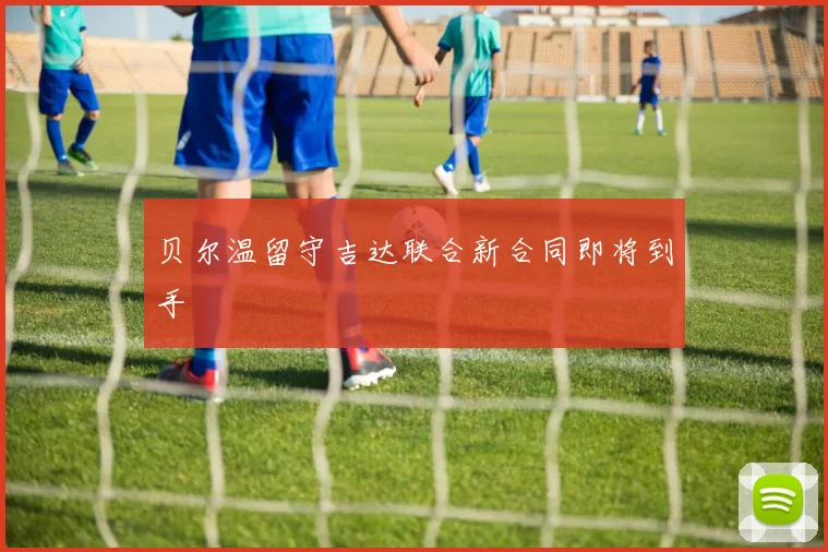 贝尔温留守吉达联合新合同即将到手